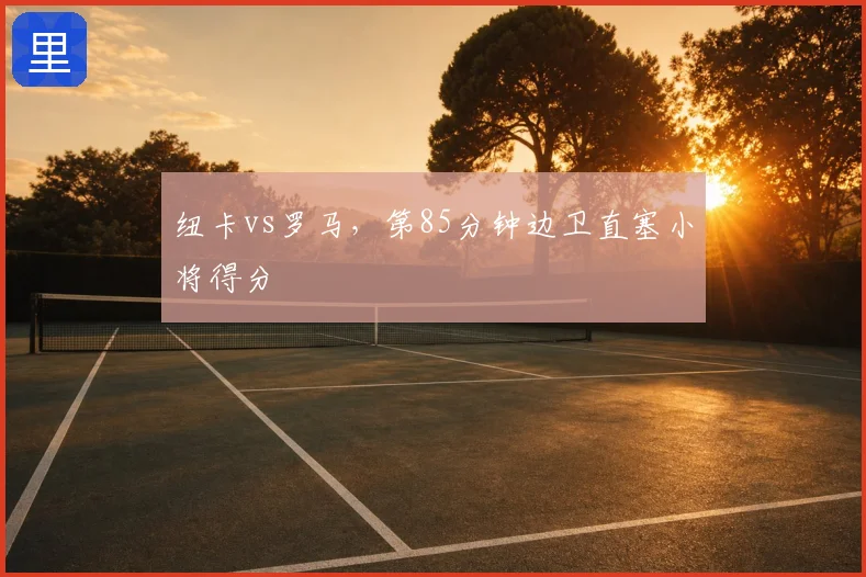 纽卡vs罗马,第85分钟边卫直塞小将得分