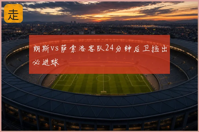 朗斯vs萨索洛客队24分钟后卫挡出必进球